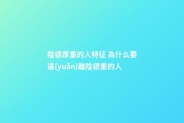 陰德厚重的人特征 為什么要遠(yuǎn)離陰德重的人